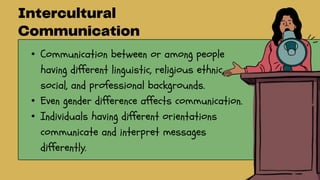 • Communication between or among people
having different linguistic, religious ethnic,
social, and professional backgrounds.
• Even gender difference affects communication.
• Individuals having different orientations
communicate and interpret messages
differently.
 