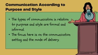 • The types of communication in relation
to purpose and style are formal and
informal.
• The focus here is on the communication
setting and the mode of delivery.
 