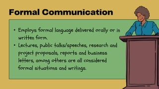 • Employs formal language delivered orally or in
written form.
• Lectures, public talks/speeches, research and
project proposals, reports and business
letters, among others are all considered
formal situations and writings.
 