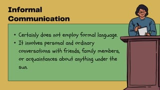 • Certainly does not employ formal language.
• It involves personal and ordinary
conversations with friends, family members,
or acquaintances about anything under the
sun.
 