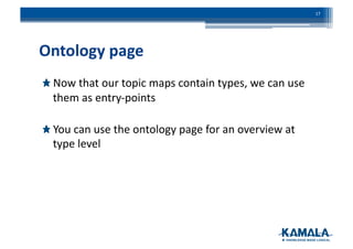 Ontology	
  page	
  
!  Now	
  that	
  our	
  topic	
  maps	
  contain	
  types,	
  we	
  can	
  use	
  
them	
  as	
  entry-­‐points	
  
!  You	
  can	
  use	
  the	
  ontology	
  page	
  for	
  an	
  overview	
  at	
  
type	
  level	
  
17	
  
 