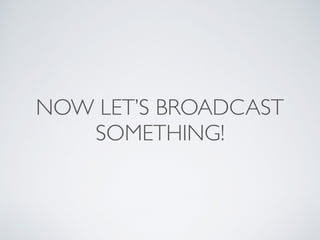 NOW LET’S BROADCAST
SOMETHING!
 