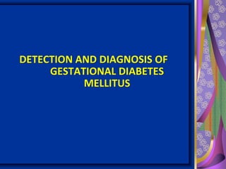 DETECTION AND DIAGNOSIS OF
GESTATIONAL DIABETES
MELLITUS
 