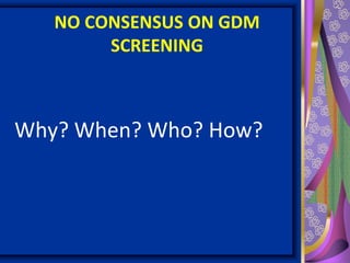 NO CONSENSUS ON GDM
SCREENING
Why? When? Who? How?
 