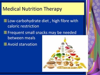 Medical Nutrition Therapy
Low-carbohydrate diet , high fibre with
caloric restriction
Frequent small snacks may be needed
between meals
Avoid starvation
 