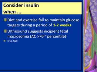 Consider insulin
when ...
Diet and exercise fail to maintain glucose
targets during a period of 1-2 weeks
Ultrasound suggests incipient fetal
macrosomia (AC >70th percentile)
NICE 2008
 
