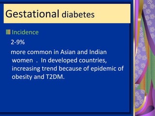 Gestational diabetes
Incidence
2-9%
more common in Asian and Indian
women . In developed countries,
increasing trend because of epidemic of
obesity and T2DM.
 