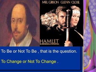 To Be or Not To Be , that is the question.
To Change or Not To Change .
 