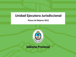 Unidad Ejecutora Jurisdiccional Planes de Mejoras 2012 