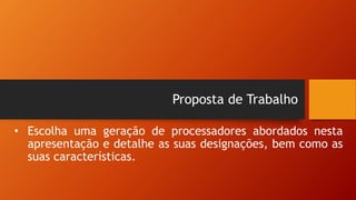 Proposta de Trabalho
• Escolha uma geração de processadores abordados nesta
apresentação e detalhe as suas designações, bem como as
suas características.
 