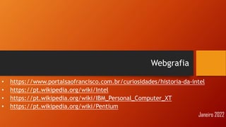 Webgrafia
• https://www.portalsaofrancisco.com.br/curiosidades/historia-da-intel
• https://pt.wikipedia.org/wiki/Intel
• https://pt.wikipedia.org/wiki/IBM_Personal_Computer_XT
• https://pt.wikipedia.org/wiki/Pentium
Janeiro 2022
 