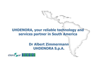 UHDENORA, your reliable technology and
services partner in South America
Dr Albert Zimmermann
UHDENORA S.p.A.
 