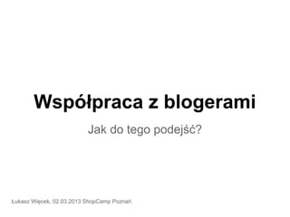 Współpraca z blogerami
                          Jak do tego podejść?




Łukasz Więcek, 02.03.2013 ShopCamp Poznań
 