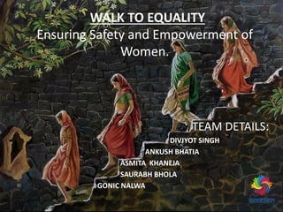 WALK TO EQUALITY
Ensuring Safety and Empowerment of
Women.
TEAM DETAILS:
DIVJYOT SINGH
ANKUSH BHATIA
ASMITA KHANEJA
SAURABH BHOLA
GONIC NALWA
 