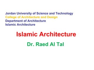 Jordan University of Science and Technology
College of Architecture and Design
Department of Architecture
Islamic Architecture
Islamic Architecture
Dr. Raed Al Tal
 