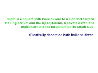 •Bath is a square with three exedra to a side that formed
the Frigidarium and the Opodyterium, a private diwan, the
tepidarium and the caldarium on its south side
•Plentifully decorated bath hall and diwan
 