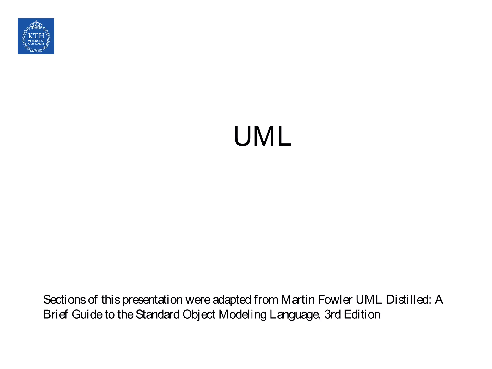 UML
Sectionsof thispresentation wereadapted from Martin Fowler UML Distilled: A
Brief Guideto theStandard Object Modeling Language, 3rd Edition
 