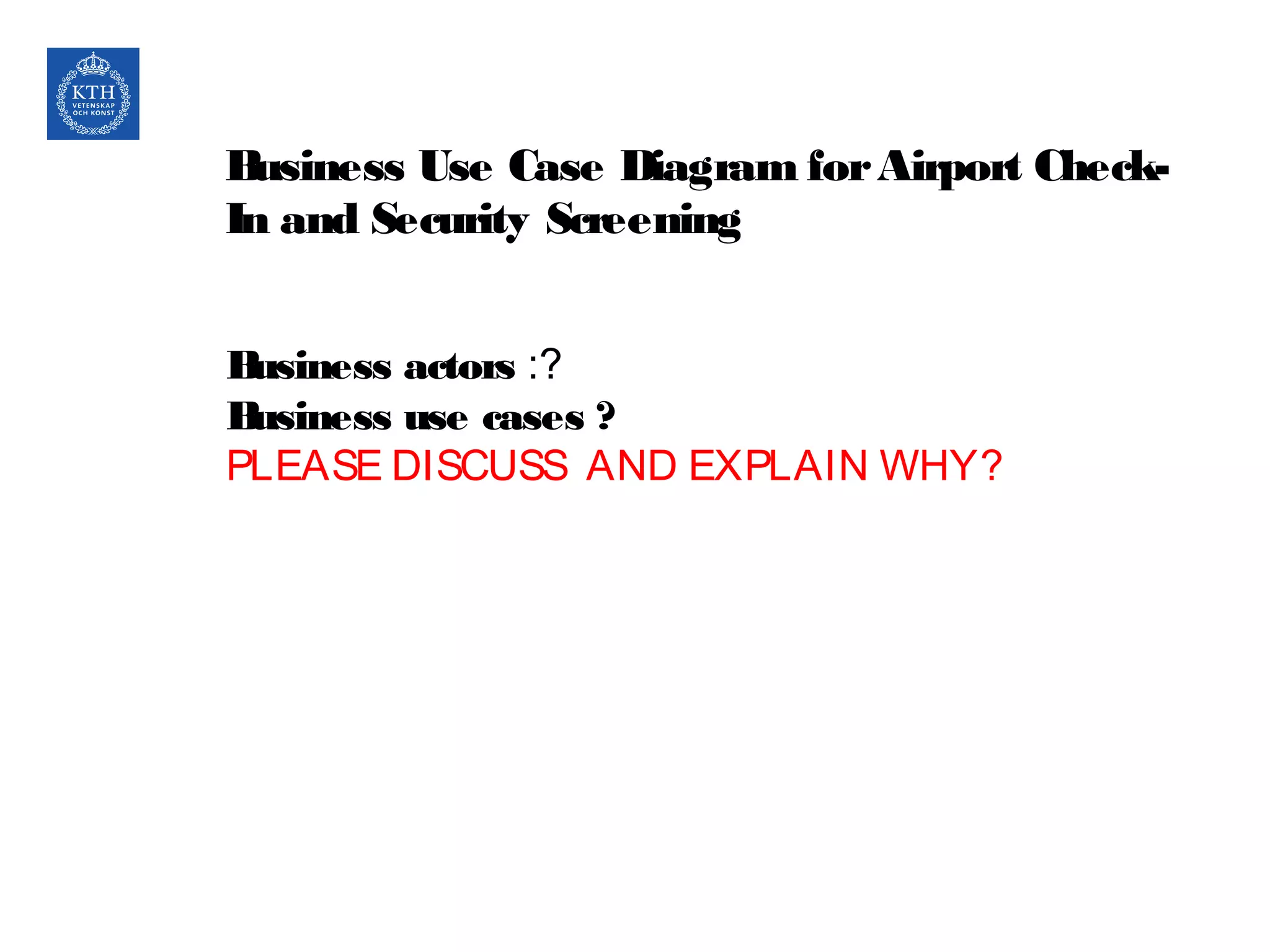 Business Use Case Diagram forAirport Check-
In and Security Screening
Business actors :?
Business use cases ?
PLEASE DISCUSS AND EXPLAIN WHY?
 
