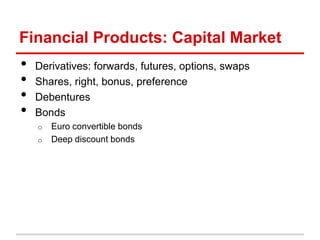 Financial Products: Capital Market
•   Derivatives: forwards, futures, options, swaps
•   Shares, right, bonus, preference
•   Debentures
•   Bonds
    o   Euro convertible bonds
    o   Deep discount bonds
 