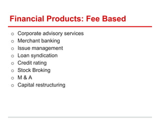 Financial Products: Fee Based
o   Corporate advisory services
o   Merchant banking
o   Issue management
o   Loan syndication
o   Credit rating
o   Stock Broking
o   M&A
o   Capital restructuring
 
