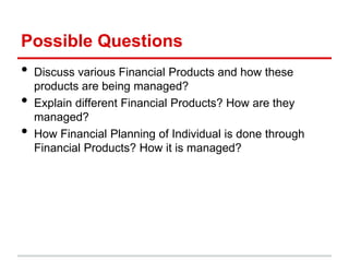 Possible Questions
•   Discuss various Financial Products and how these
    products are being managed?
•   Explain different Financial Products? How are they
    managed?
•   How Financial Planning of Individual is done through
    Financial Products? How it is managed?
 