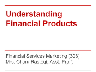 Understanding
Financial Products


Financial Services Marketing (303)
Mrs. Charu Rastogi, Asst. Proff.
 