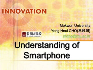 Mokwon University
         Yong Heui CHO(조용희)
               yhcho@mu.ac.kr

Understanding of
  Smartphone
 