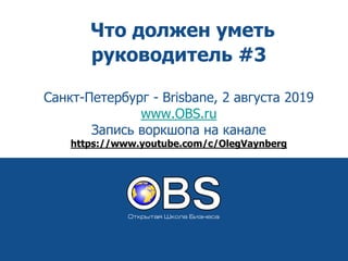 Что должен уметь
руководитель #3
Санкт-Петербург - Brisbane, 2 августа 2019
www.OBS.ru
Запись воркшопа на канале
https://www.youtube.com/c/OlegVaynberg
 