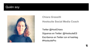 Quién soy
Chiara Grassilli
Hootsuite Social Media Coach
Twitter @HootChiara
Síguenos en Twitter: @HootsuiteES
Escríbenos en Twitter con el hashtag
#HootsuitePro
 