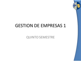 GESTION DE EMPRESAS 1
QUINTO SEMESTRE
 