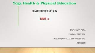Yoga Health & Physical Education
HEALTHEDUCATION
UNIT- 2
DR.A.TELMA PRIYA
PHYSICAL DIRECTOR
THIAGARAJAR COLLEGE OF PRECEPTORS
MADURAI
 