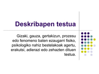 Deskribapen testua Gizaki, gauza, gertakizun, prozesu edo fenomeno baten ezaugarri fisiko, psikologiko nahiz bestelakoak agertu, erakutsi, adierazi edo zehazten dituen testua. 