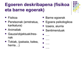 Egoeren deskribapena (fisikoa eta barne egoerak) Fisikoa Perstsonak (erretratua, karikatura) Animaliak Gauza/objektuak/tres-nak Tokiak, (paisaia, kalea, herria…) Barne egoerak Egoera psikologikoa Izaera, aiurria Sentimenduak … . … . … . … . 