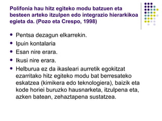 Polifonia hau hitz egiteko modu batzuen eta besteen arteko itzulpen edo integrazio hierarkikoa egieta da. (Pozo eta Crespo, 1998) Pentsa dezagun elkarrekin. Ipuin kontalaria Esan nire erara. Ikusi nire erara. Helburua ez da ikasleari aurretik egokitzat ezarritako hitz egiteko modu bat berresateko eskatzea (kimikera edo teknologiera), baizik eta kode horiei buruzko hausnarketa, itzulpena eta, azken batean, zehaztapena sustatzea. 