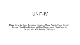 UNIT-IV
Cloud Security: Basic Terms and Concepts, Threat Agents, Cloud Security
Threats, Cloud Risk Division and Risk Management, Cloud Security
Architecture, VM Security Challenges
 