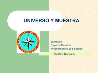 UNIVERSO Y MUESTRA



        Definición
        Tipos de Muestras
        Procedimientos de Selección

          Dr. Gino Giorgianni
 