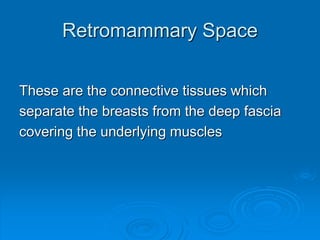 Retromammary Space
These are the connective tissues which
separate the breasts from the deep fascia
covering the underlying muscles
 