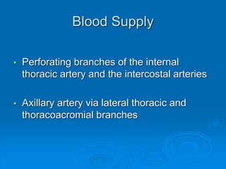 Blood Supply
• Perforating branches of the internal
thoracic artery and the intercostal arteries
• Axillary artery via lateral thoracic and
thoracoacromial branches
 