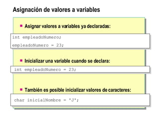 Asignación de valores a variables   Asignar valores a variables ya declaradas:   Inicializar una variable cuando se declara: También es posible inicializar valores de caracteres: int empleadoNumero; empleadoNumero = 23; int empleadoNumero = 23;  char inicialNombre = 'J';  