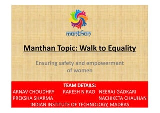 Manthan Topic: Walk to Equality
Ensuring safety and empowerment
of women
ARNAV CHOUDHRY RAKESH N RAO NEERAJ GADKARI
PREKSHA SHARMA NACHIKETA CHAUHAN
INDIAN INSTITUTE OF TECHNOLOGY, MADRAS
 