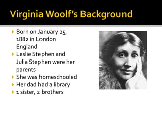  Born on January 25,
1882 in London
England
 Leslie Stephen and
Julia Stephen were her
parents
 She was homeschooled
 Her dad had a library
 1 sister, 2 brothers
 