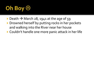  Death  March 28, 1941 at the age of 59
 Drowned herself by putting rocks in her pockets
and walking into the River near her house
 Couldn’t handle one more panic attack in her life
 