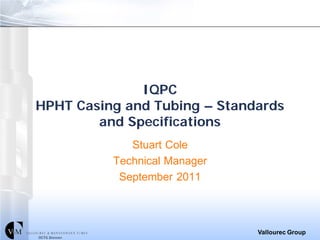 IQPC
HPHT Casing and Tubing – Standards
        and Specifications
             Stuart Cole
          Technical Manager
           September 2011



                              Vallourec Group
 