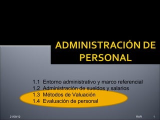 1.1   Entorno administrativo y marco referencial
           1.2   Administración de sueldos y salarios
           1.3   Métodos de Valuación
           1.4   Evaluación de personal

21/09/12                                                RAR   1
 