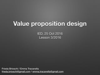 Value proposition design
Frieda Brioschi / Emma Tracanella
frieda.brioschi@gmail.com / emma.tracanella@gmail.com
IED, 25 Oct 2016

Lesson 3/2016

 