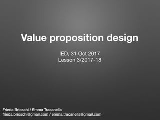 Value proposition design
Frieda Brioschi / Emma Tracanella
frieda.brioschi@gmail.com / emma.tracanella@gmail.com
IED, 31 Oct 2017

Lesson 3/2017-18

 