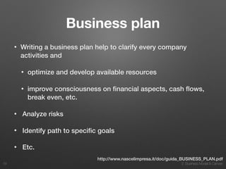 2. Business Model & Canvas
Business plan
• Writing a business plan help to clarify every company
activities and
• optimize and develop available resources
• improve consciousness on ﬁnancial aspects, cash ﬂows,
break even, etc.
• Analyze risks
• Identify path to speciﬁc goals
• Etc.
39
http://www.nascelimpresa.it/doc/guida_BUSINESS_PLAN.pdf
 