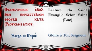 Chœur Copte Orthodoxe du Prophète David
Lecture du Saint
Évangile Selon Saint
(Luc)
Gloire à Toi, Seigneur
Ouanagnwcic `ebol
qen pieuaggelion
e;ouab kata
(Loukan) agiou.
Doxa ci Kuri``e
1ère
 