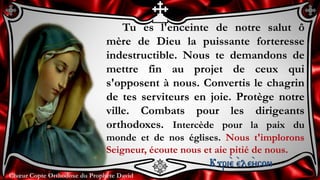 Chœur Copte Orthodoxe du Prophète DavidChœur Copte Orthodoxe du Prophète David
Tu es l'enceinte de notre salut ô
mère de Dieu la puissante forteresse
indestructible. Nous te demandons de
mettre fin au projet de ceux qui
s'opposent à nous. Convertis le chagrin
de tes serviteurs en joie. Protège notre
ville. Combats pour les dirigeants
orthodoxes. Intercède pour la paix du
monde et de nos églises. Nous t'implorons
Seigneur, écoute nous et aie pitié de nous.
Kuri``e ``ele``ycon
 