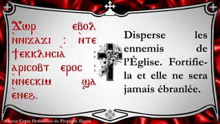 Chœur Copte Orthodoxe du Prophète David
Disperse les
ennemis de
l’Église. Fortifie-
la et elle ne sera
jamais ébranlée.
Jwr ebol
`nnijaji @ `nte
]ekklyci`a @
aricobt eroc @
`nneckim sa
`eneh.
 